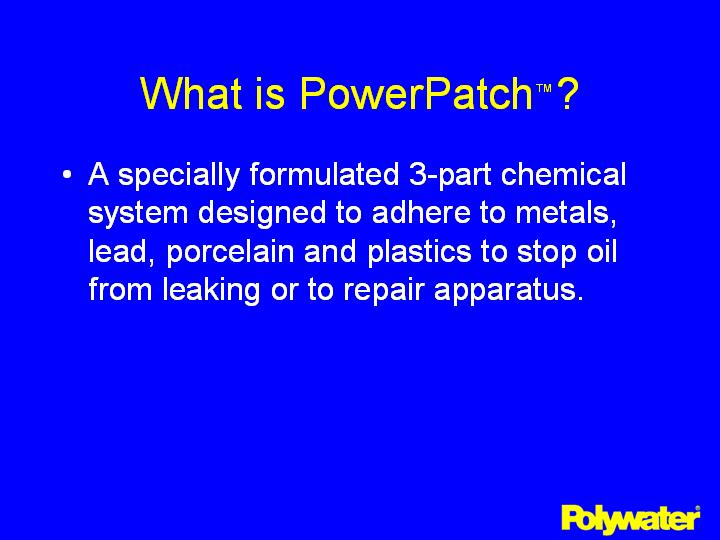 PowerPatch® is a specially formulated 3-part chemical system designed to adhere to metals, lead, porcelain and plastics to stop oil from leaking or to repair apparatus.